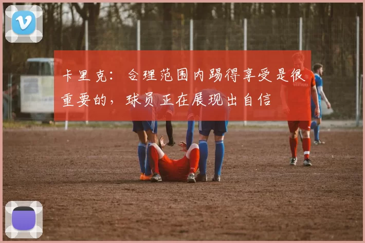 卡里克：合理范围内踢得享受是很重要的，球员正在展现出自信